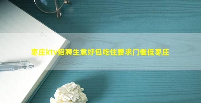 枣庄ktv招聘生意好包吃住要求门槛低枣庄